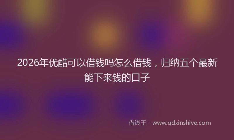 2026年优酷可以借钱吗怎么借钱，归纳五个最新能下来钱的口子