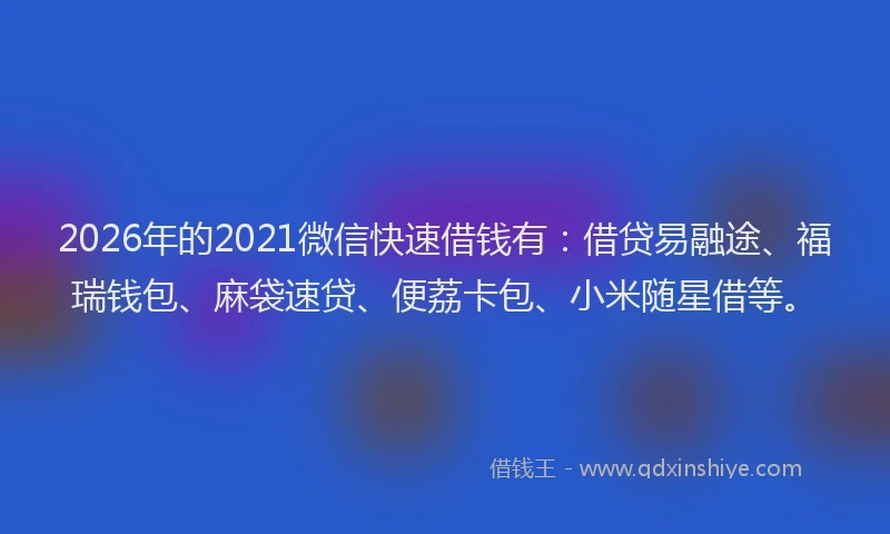 2026年的2021微信快速借钱有：借贷易融途、福瑞钱包、麻袋速贷、便荔卡包、小米随星借等。