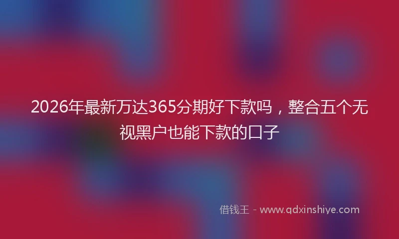 2026年最新万达365分期好下款吗，整合五个无视黑户也能下款的口子
