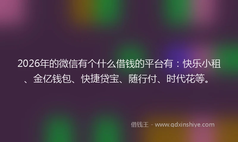 2026年的微信有个什么借钱的平台有:快乐小租、金亿钱包、快捷贷宝、随行付、时代花等。
