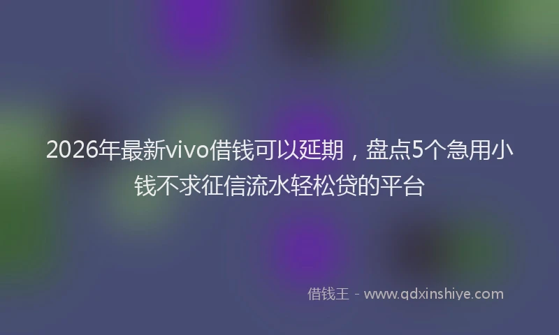 2026年最新vivo借钱可以延期，盘点5个急用小钱不求征信流水轻松贷的平台