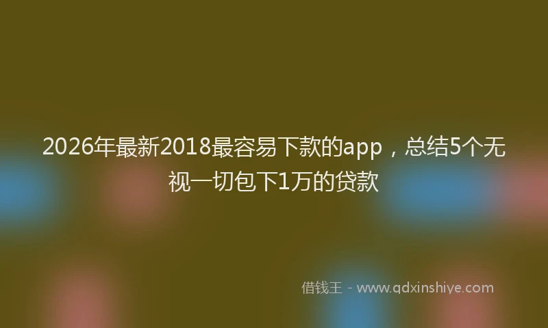2026年最新2018最容易下款的app，总结5个无视一切包下1万的贷款