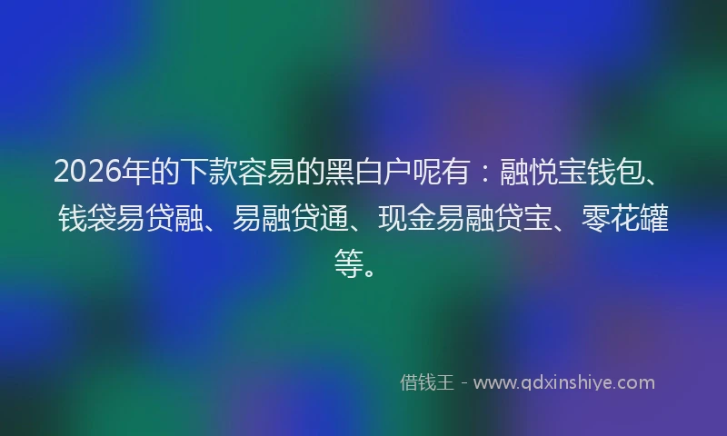 2026年的下款容易的黑白户呢有：融悦宝钱包、钱袋易贷融、易融贷通、现金易融贷宝、零花罐等。