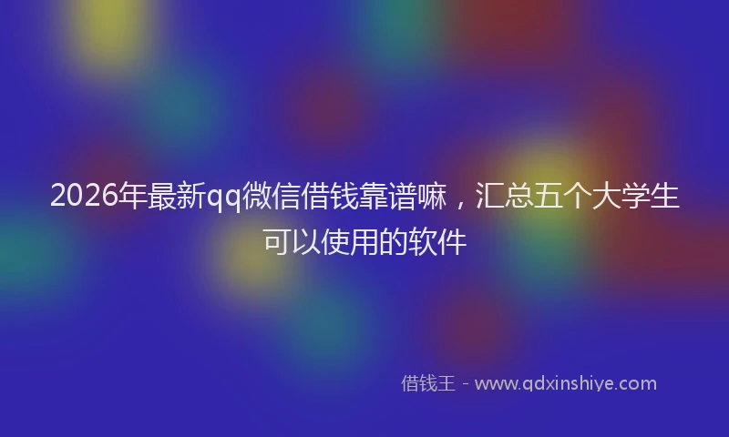 2026年最新qq微信借钱靠谱嘛,汇总五个大学生可以使用的软件