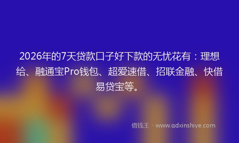 2026年的7天贷款口子好下款的无忧花有：理想给、融通宝Pro钱包、超爱速借、招联金融、快借易贷宝等。