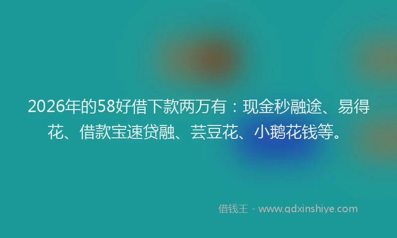 2026年的58好借下款两万有:现金秒融途、易得花、借款宝速贷融、芸豆花、小鹅花钱等。