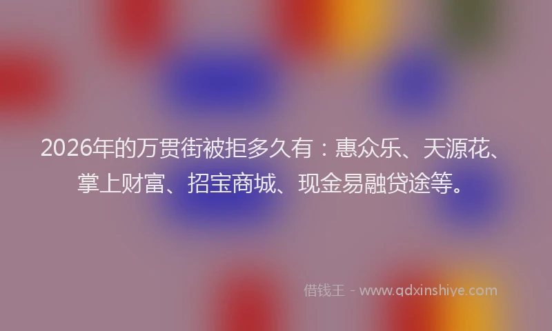 2026年的万贯街被拒多久有:惠众乐、天源花、掌上财富、招宝商城、现金易融贷途等。