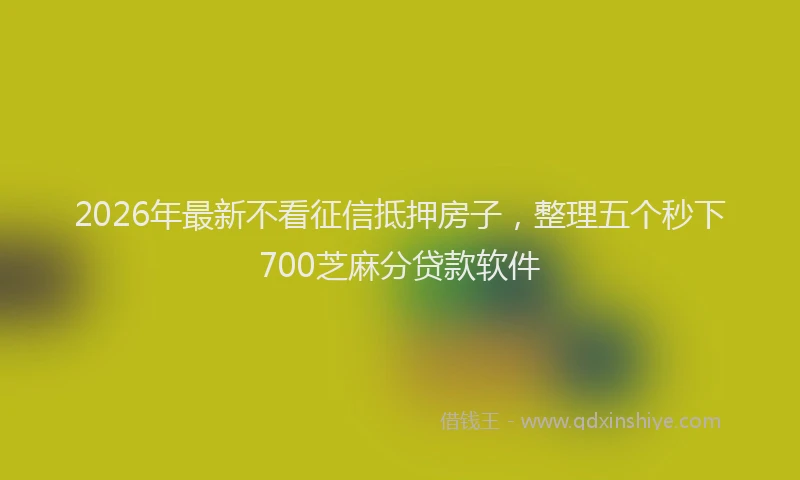 2026年最新不看征信抵押房子,整理五个秒下700芝麻分贷款软件