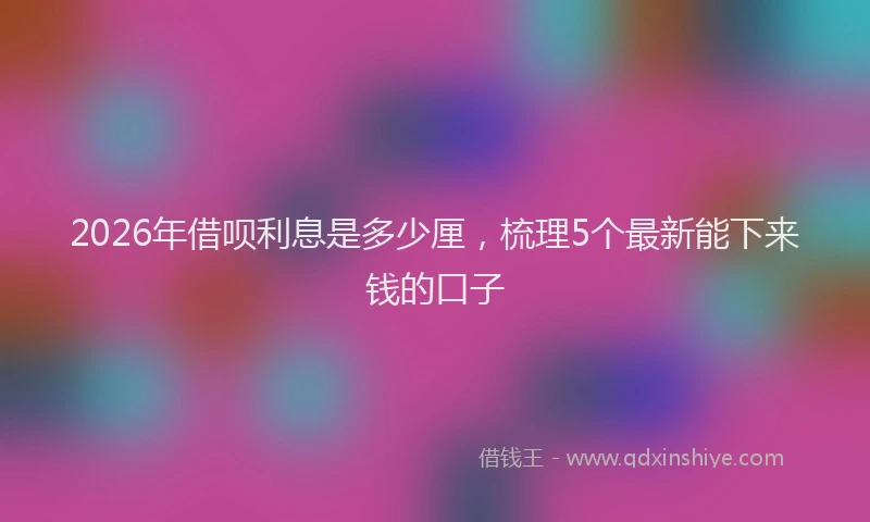 2026年借呗利息是多少厘，梳理5个最新能下来钱的口子