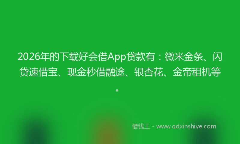 2026年的下载好会借App贷款有:微米金条、闪贷速借宝、现金秒借融途、银杏花、金帝租机等。