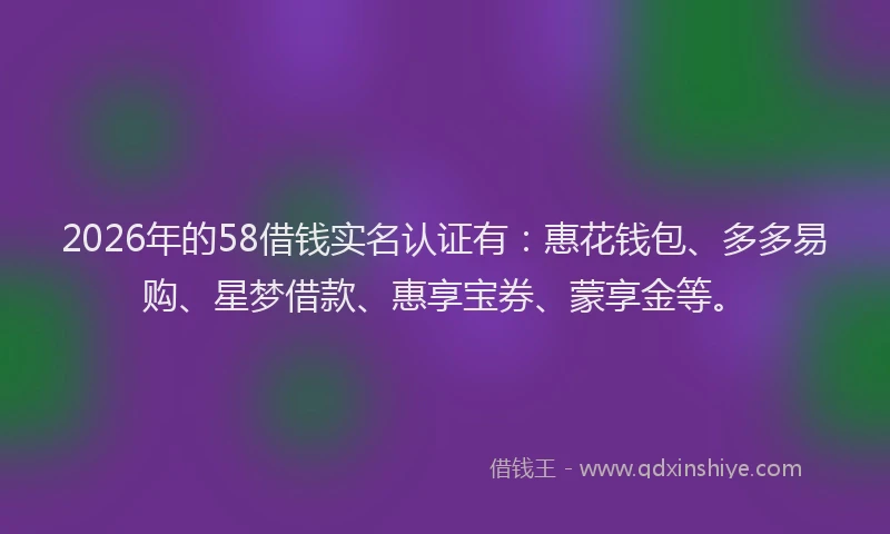2026年的58借钱实名认证有：惠花钱包、多多易购、星梦借款、惠享宝券、蒙享金等。