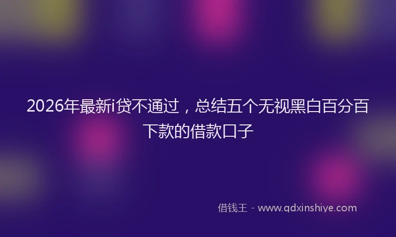 2026年最新i贷不通过，总结五个无视黑白百分百下款的借款口子