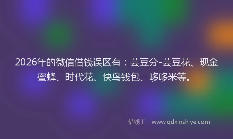 2026年的微信借钱误区有:芸豆分-芸豆花、现金蜜蜂、时代花、快鸟钱包、哆哆米等。