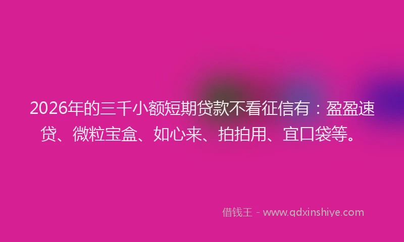 2026年的三千小额短期贷款不看征信有:盈盈速贷、微粒宝盒、如心来、拍拍用、宜口袋等。