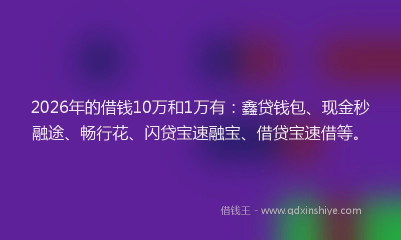 2026年的借钱10万和1万有：鑫贷钱包、现金秒融途、畅行花、闪贷宝速融宝、借贷宝速借等。