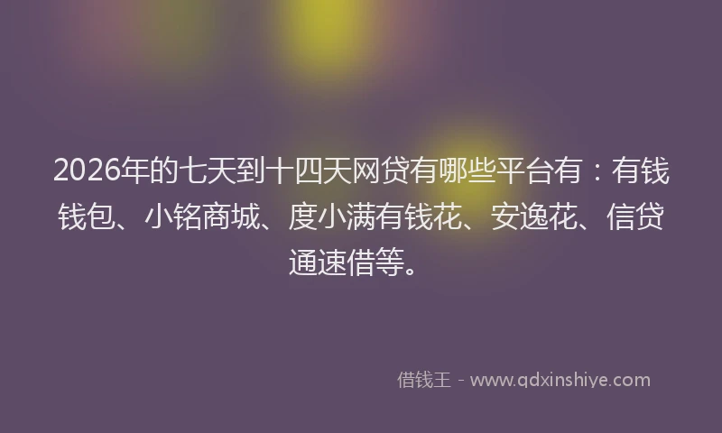 2026年的七天到十四天网贷有哪些平台有:有钱钱包、小铭商城、度小满有钱花、安逸花、信贷通速借等。