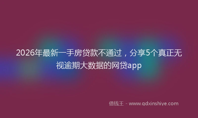 2026年最新一手房贷款不通过，分享5个真正无视逾期大数据的网贷app