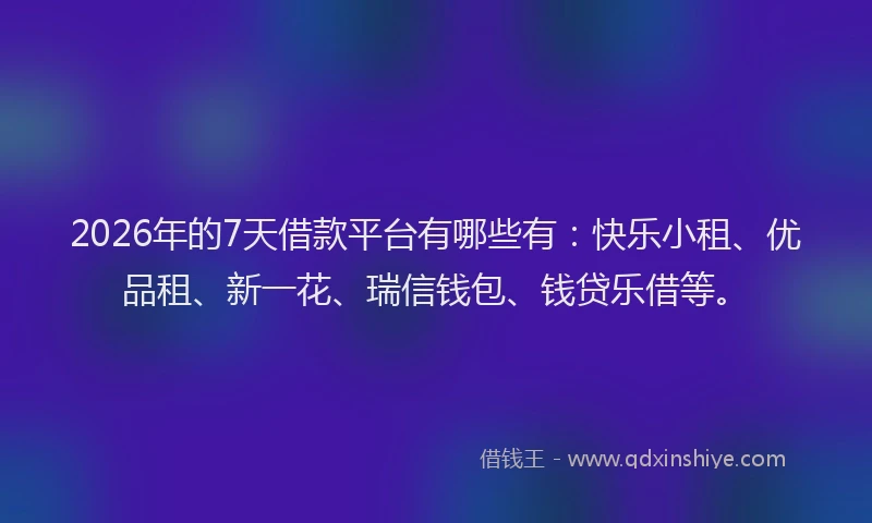 2026年的7天借款平台有哪些有：快乐小租、优品租、新一花、瑞信钱包、钱贷乐借等。
