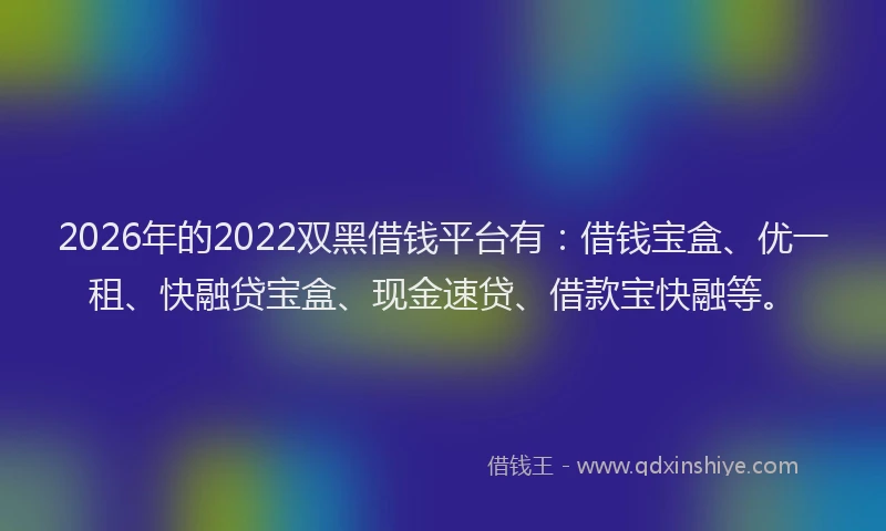 2026年的2022双黑借钱平台有：借钱宝盒、优一租、快融贷宝盒、现金速贷、借款宝快融等。