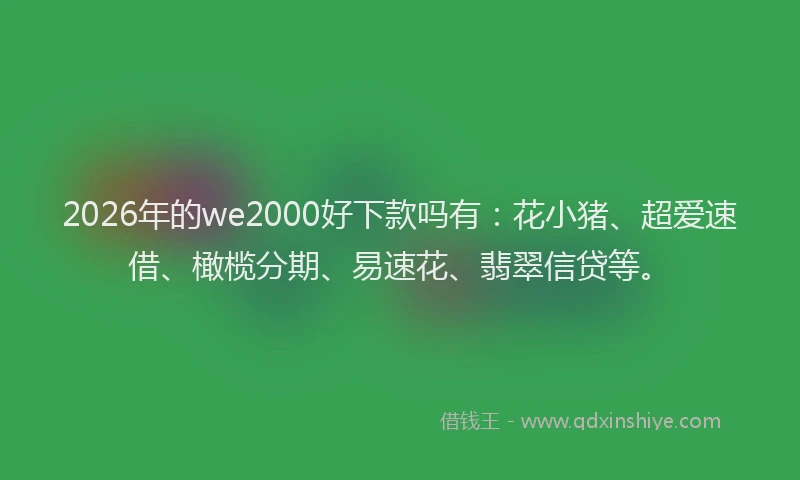 2026年的we2000好下款吗有：花小猪、超爱速借、橄榄分期、易速花、翡翠信贷等。