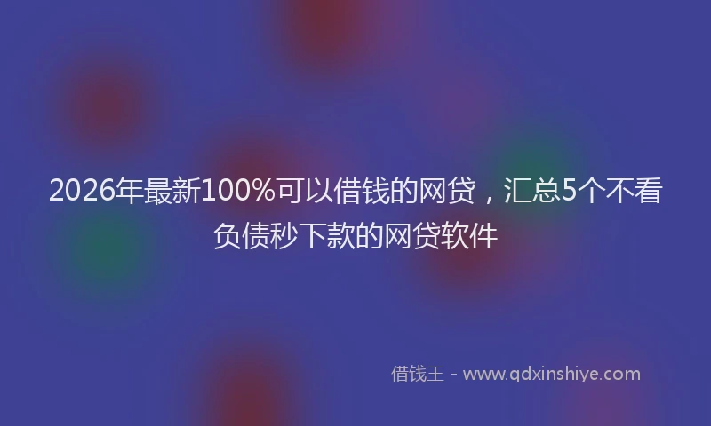 2026年最新100%可以借钱的网贷,汇总5个不看负债秒下款的网贷软件