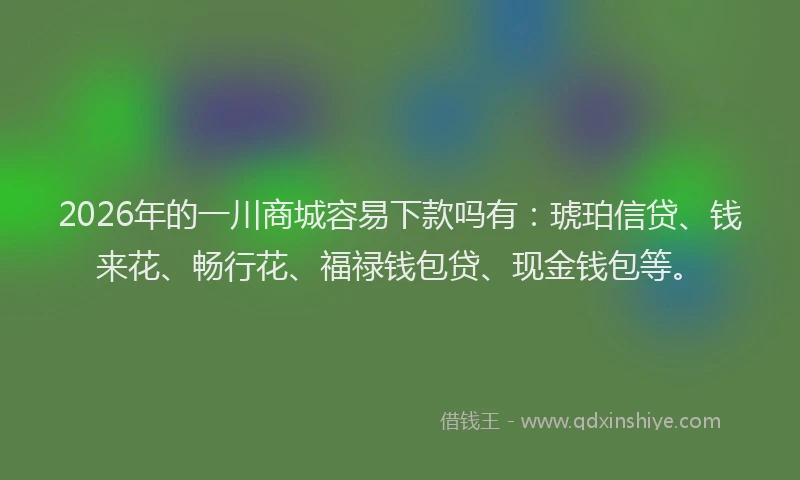 2026年的一川商城容易下款吗有:琥珀信贷、钱来花、畅行花、福禄钱包贷、现金钱包等。