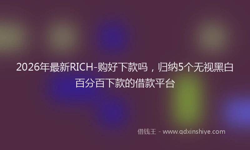 2026年最新RICH-购好下款吗，归纳5个无视黑白百分百下款的借款平台
