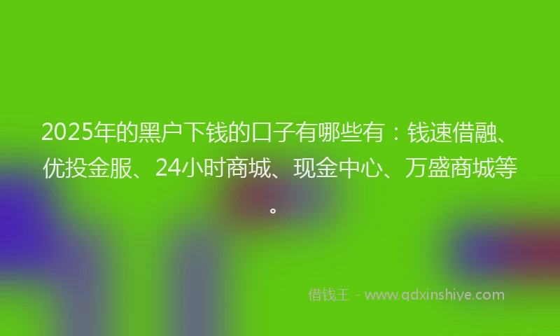 2025年的黑户下钱的口子有哪些有:钱速借融、优投金服、24小时商城、现金中心、万盛商城等。