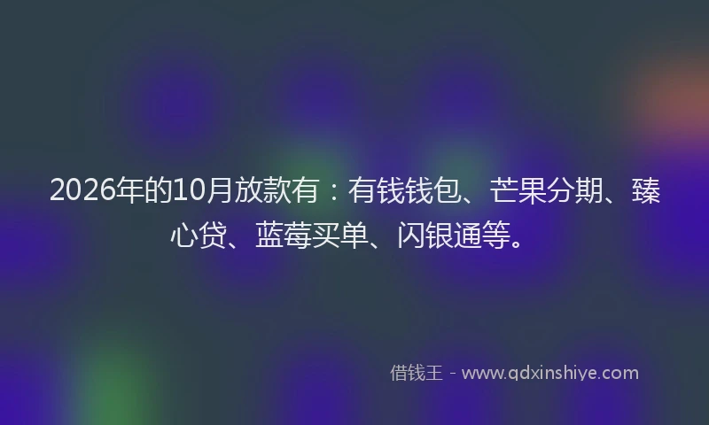 2026年的10月放款有：有钱钱包、芒果分期、臻心贷、蓝莓买单、闪银通等。