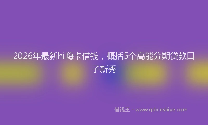 2026年最新hi嗨卡借钱,概括5个高能分期贷款口子新秀