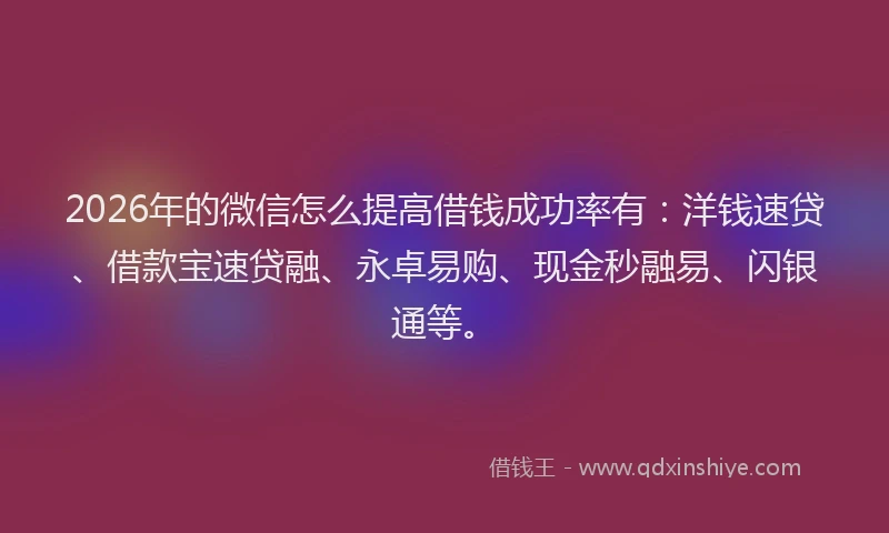 2026年的微信怎么提高借钱成功率有：洋钱速贷、借款宝速贷融、永卓易购、现金秒融易、闪银通等。