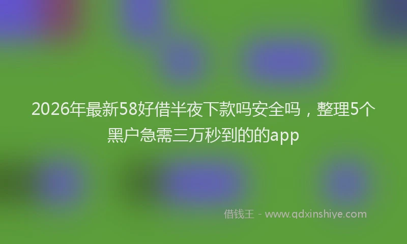 2026年最新58好借半夜下款吗安全吗，整理5个黑户急需三万秒到的的app