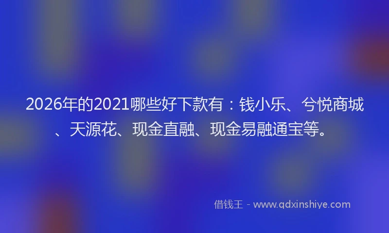 2026年的2021哪些好下款有：钱小乐、兮悦商城、天源花、现金直融、现金易融通宝等。