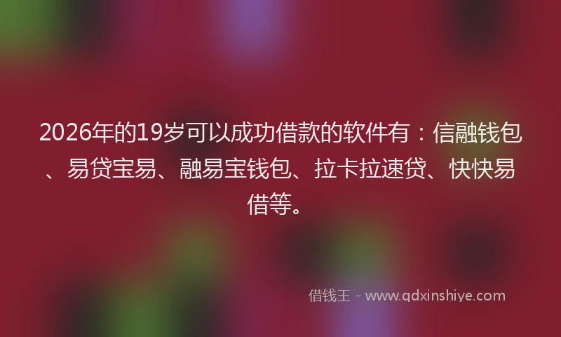 2026年的19岁可以成功借款的软件有:信融钱包、易贷宝易、融易宝钱包、拉卡拉速贷、快快易借等。