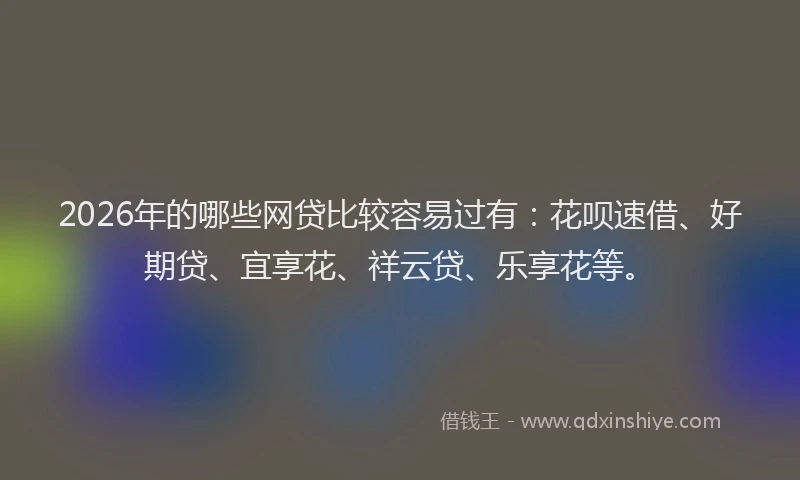 2026年的哪些网贷比较容易过有:花呗速借、好期贷、宜享花、祥云贷、乐享花等。