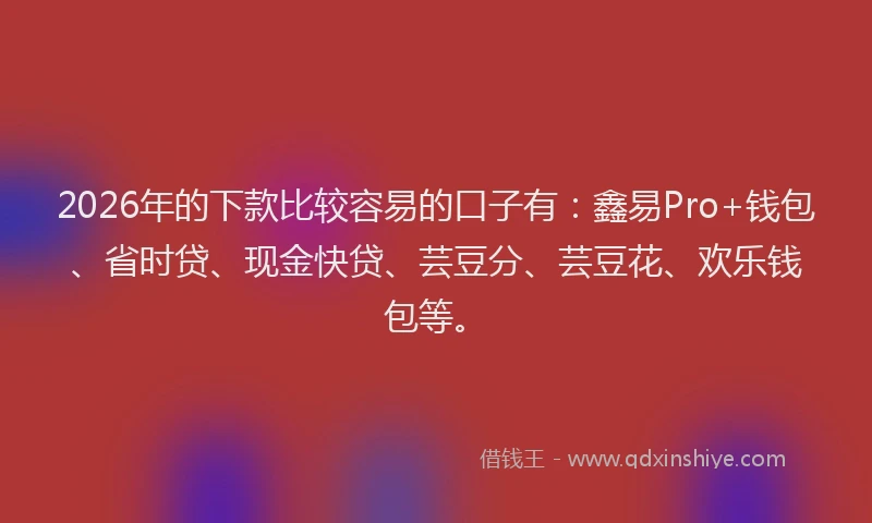 2026年的下款比较容易的口子有:鑫易Pro+钱包、省时贷、现金快贷、芸豆分、芸豆花、欢乐钱包等。