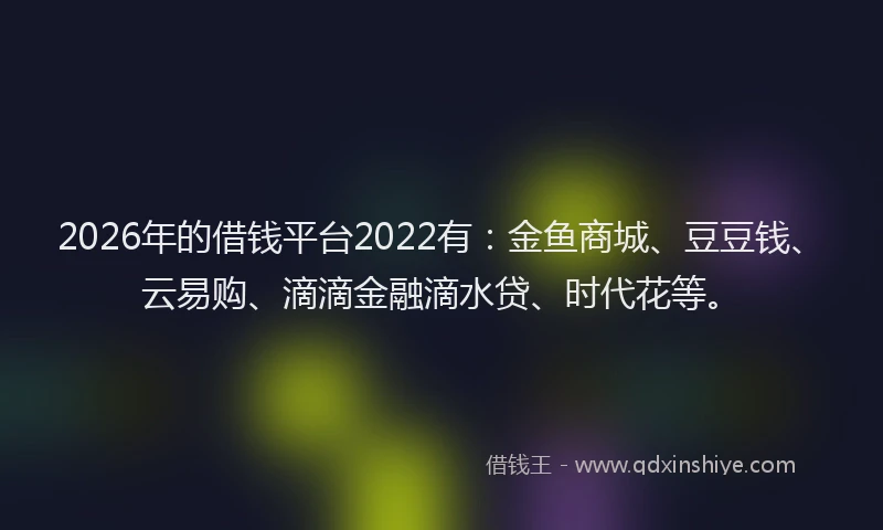 2026年的借钱平台2022有：金鱼商城、豆豆钱、云易购、滴滴金融滴水贷、时代花等。