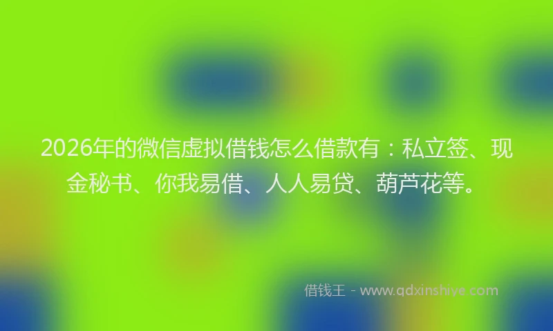 2026年的微信虚拟借钱怎么借款有：私立签、现金秘书、你我易借、人人易贷、葫芦花等。