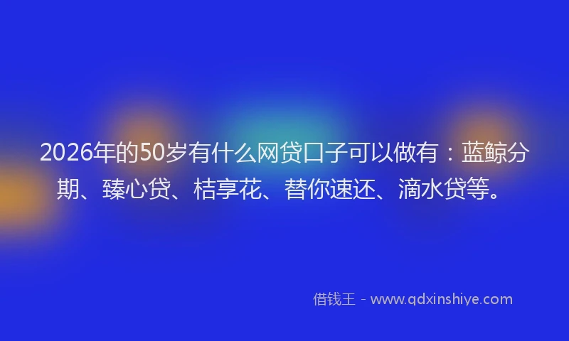 2026年的50岁有什么网贷口子可以做有:蓝鲸分期、臻心贷、桔享花、替你速还、滴水贷等。