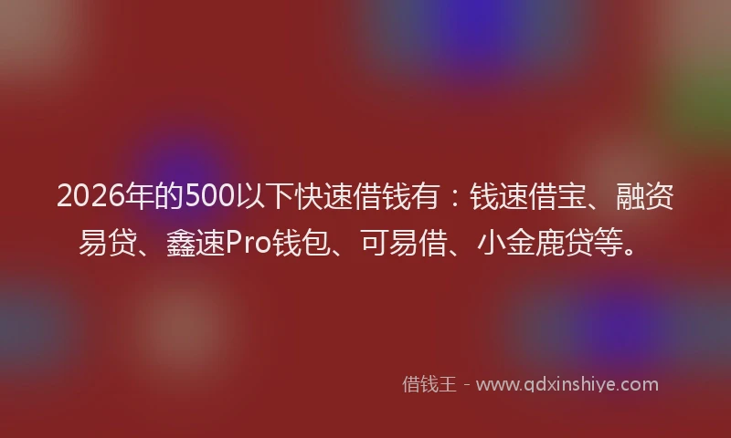 2026年的500以下快速借钱有：钱速借宝、融资易贷、鑫速Pro钱包、可易借、小金鹿贷等。