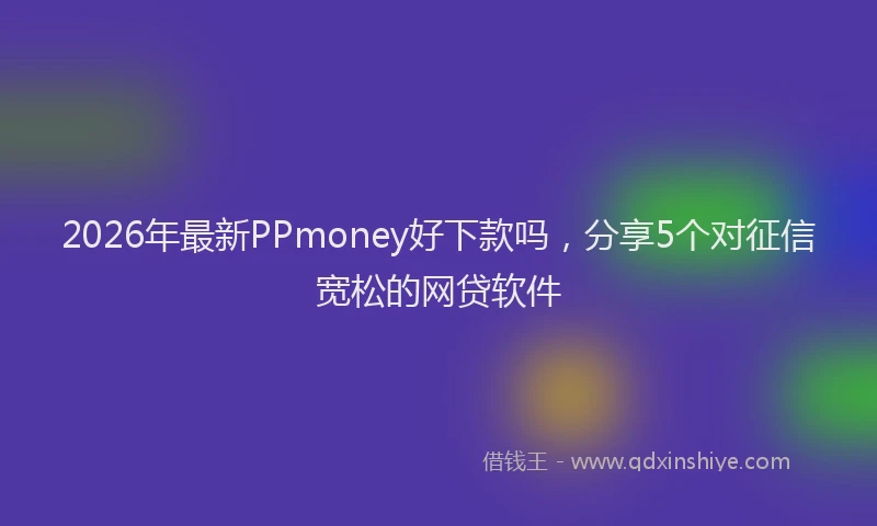 2026年最新PPmoney好下款吗,分享5个对征信宽松的网贷软件