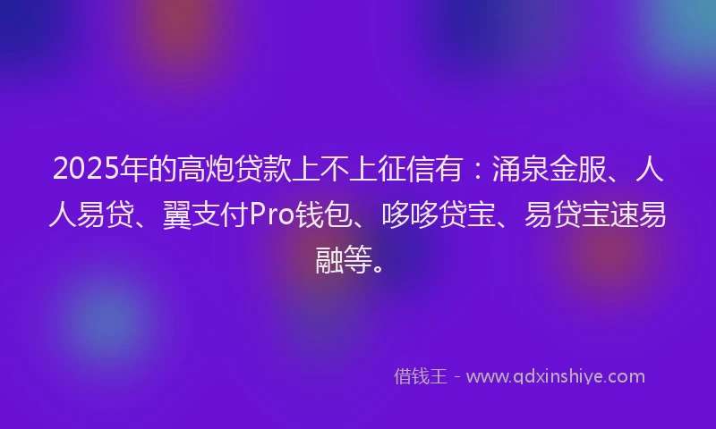 2025年的高炮贷款上不上征信有:涌泉金服、人人易贷、翼支付Pro钱包、哆哆贷宝、易贷宝速易融等。