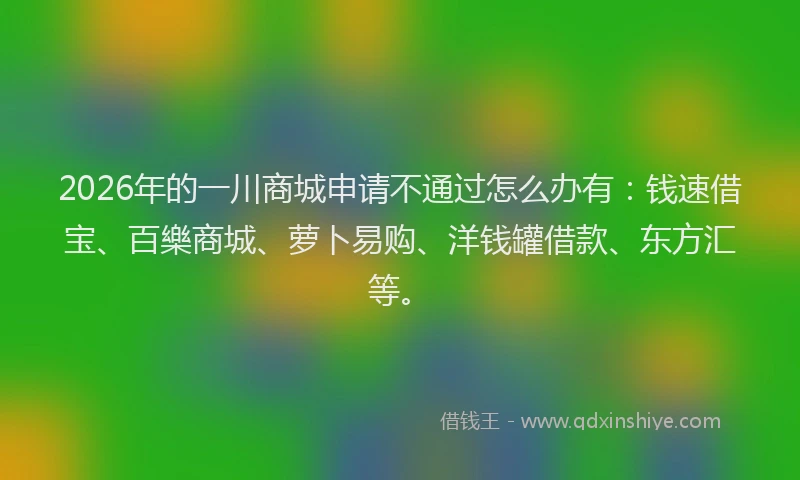 2026年的一川商城申请不通过怎么办有：钱速借宝、百樂商城、萝卜易购、洋钱罐借款、东方汇等。