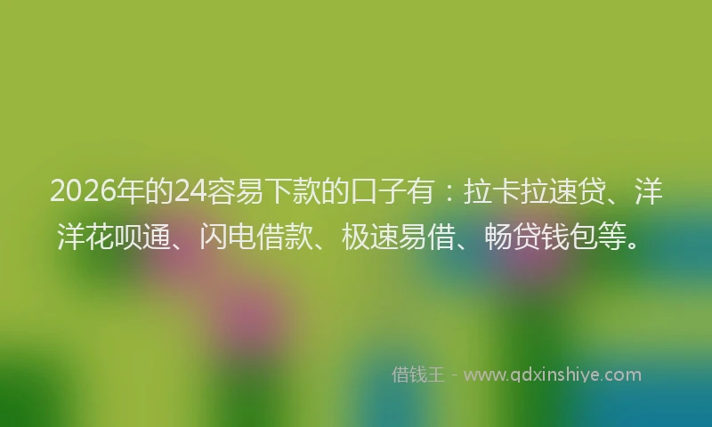 2026年的24容易下款的口子有:拉卡拉速贷、洋洋花呗通、闪电借款、极速易借、畅贷钱包等。