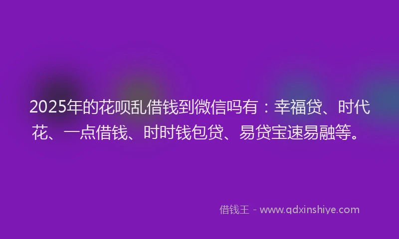 2025年的花呗乱借钱到微信吗有：幸福贷、时代花、一点借钱、时时钱包贷、易贷宝速易融等。