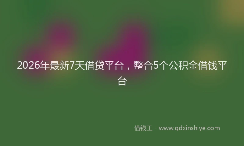 2026年最新7天借贷平台，整合5个公积金借钱平台