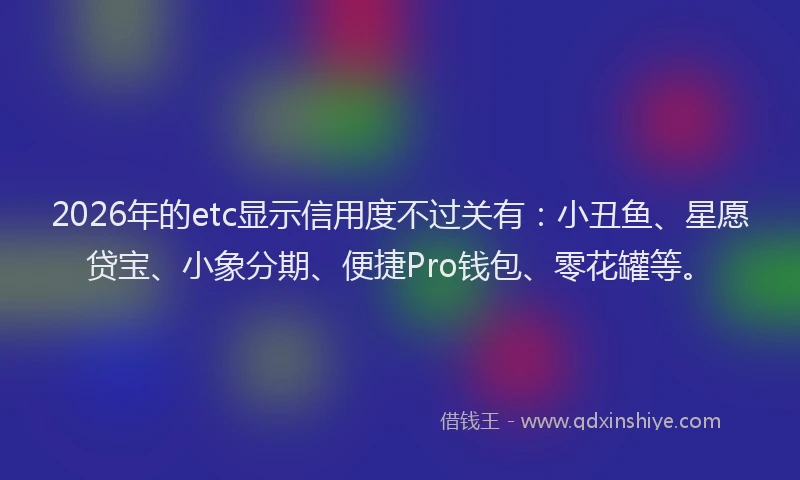 2026年的etc显示信用度不过关有：小丑鱼、星愿贷宝、小象分期、便捷Pro钱包、零花罐等。