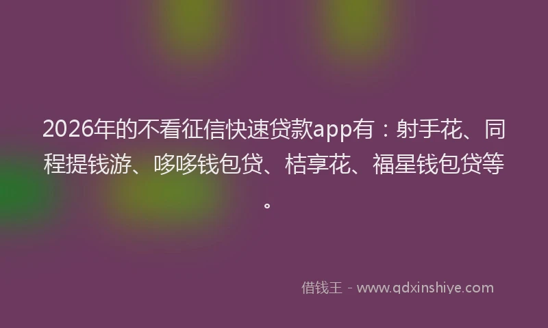 2026年的不看征信快速贷款app有：射手花、同程提钱游、哆哆钱包贷、桔享花、福星钱包贷等。
