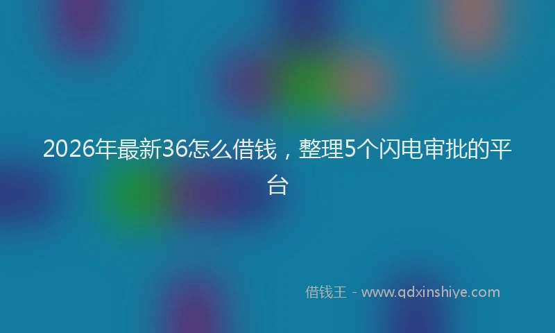 2026年最新36怎么借钱，整理5个闪电审批的平台
