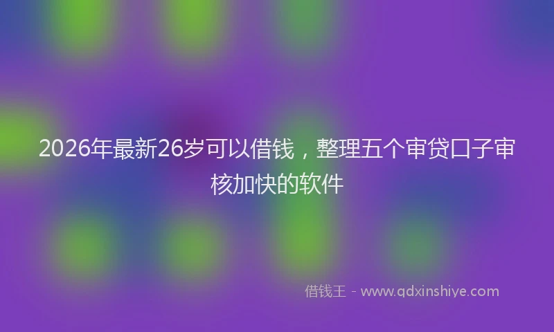 2026年最新26岁可以借钱,整理五个审贷口子审核加快的软件